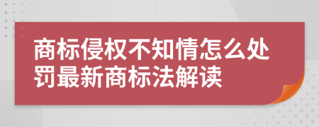 商标侵权不知情怎么处罚最新商标法解读