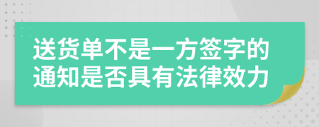 送货单不是一方签字的通知是否具有法律效力