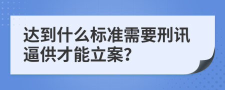 达到什么标准需要刑讯逼供才能立案？