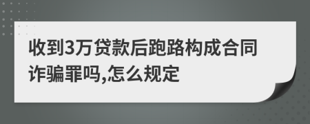 收到3万贷款后跑路构成合同诈骗罪吗,怎么规定