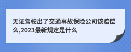 无证驾驶出了交通事故保险公司该赔偿么,2023最新规定是什么