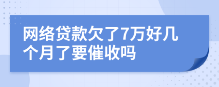 网络贷款欠了7万好几个月了要催收吗