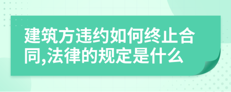 建筑方违约如何终止合同,法律的规定是什么