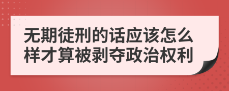 无期徒刑的话应该怎么样才算被剥夺政治权利