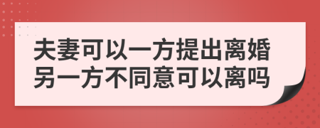 夫妻可以一方提出离婚另一方不同意可以离吗