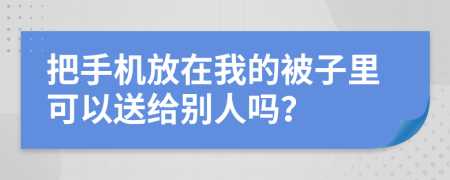 把手机放在我的被子里可以送给别人吗？