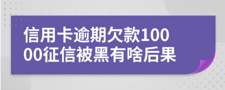 信用卡逾期欠款10000征信被黑有啥后果