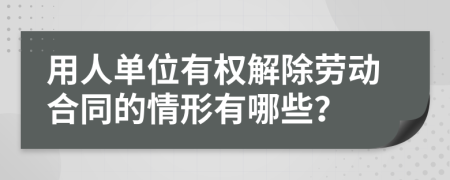 用人单位有权解除劳动合同的情形有哪些？