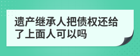 遗产继承人把债权还给了上面人可以吗