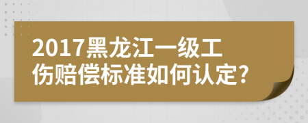 2017黑龙江一级工伤赔偿标准如何认定?