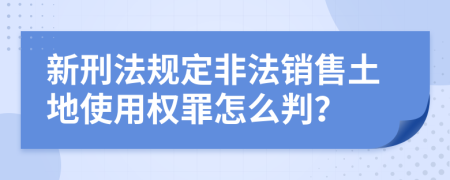 新刑法规定非法销售土地使用权罪怎么判？