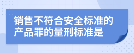 销售不符合安全标准的产品罪的量刑标准是