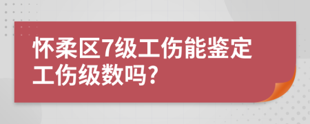 怀柔区7级工伤能鉴定工伤级数吗?