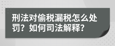 刑法对偷税漏税怎么处罚？如何司法解释？