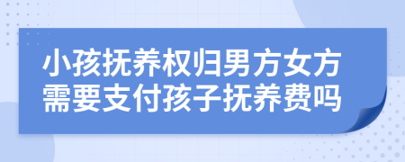 小孩抚养权归男方女方需要支付孩子抚养费吗