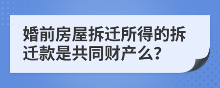 婚前房屋拆迁所得的拆迁款是共同财产么？