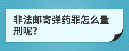 非法邮寄弹药罪怎么量刑呢?