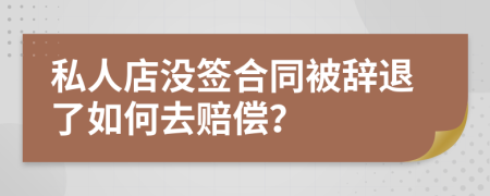 私人店没签合同被辞退了如何去赔偿？