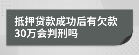 抵押贷款成功后有欠款30万会判刑吗