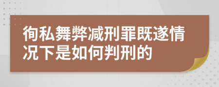 徇私舞弊减刑罪既遂情况下是如何判刑的