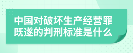 中国对破坏生产经营罪既遂的判刑标准是什么