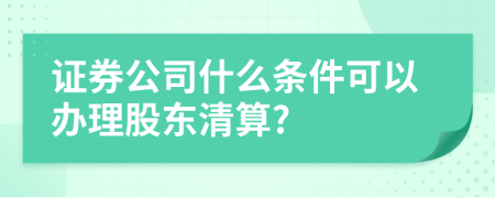 证券公司什么条件可以办理股东清算?