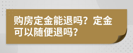 购房定金能退吗？定金可以随便退吗？