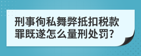 刑事徇私舞弊抵扣税款罪既遂怎么量刑处罚?