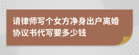 请律师写个女方净身出户离婚协议书代写要多少钱