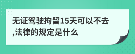 无证驾驶拘留15天可以不去,法律的规定是什么