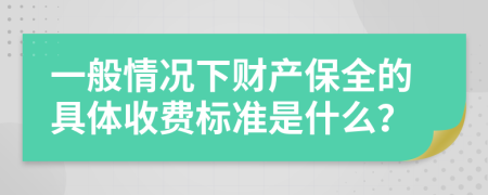 一般情况下财产保全的具体收费标准是什么？