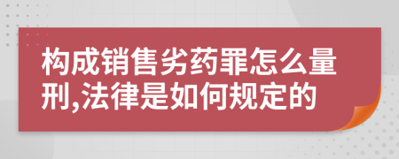 构成销售劣药罪怎么量刑,法律是如何规定的