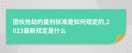 团伙抢劫的量刑标准是如何规定的,2023最新规定是什么