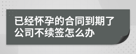 已经怀孕的合同到期了公司不续签怎么办