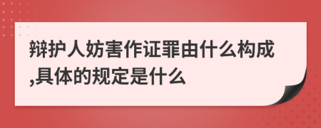 辩护人妨害作证罪由什么构成,具体的规定是什么