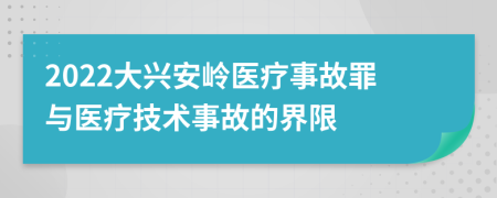 2022大兴安岭医疗事故罪与医疗技术事故的界限