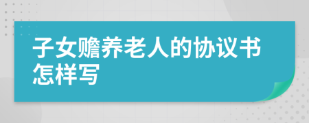 子女赡养老人的协议书怎样写
