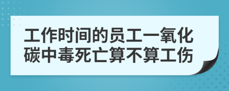 工作时间的员工一氧化碳中毒死亡算不算工伤