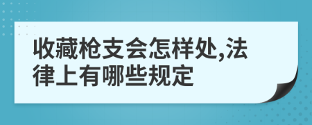 收藏枪支会怎样处,法律上有哪些规定