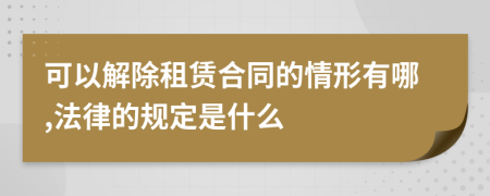 可以解除租赁合同的情形有哪,法律的规定是什么