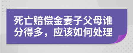 死亡赔偿金妻子父母谁分得多，应该如何处理