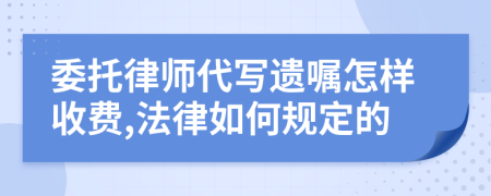 委托律师代写遗嘱怎样收费,法律如何规定的