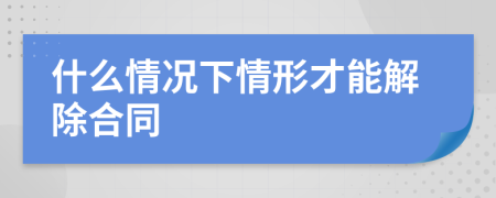 什么情况下情形才能解除合同