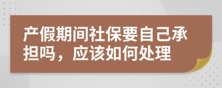 产假期间社保要自己承担吗，应该如何处理