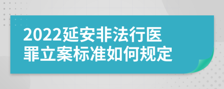 2022延安非法行医罪立案标准如何规定