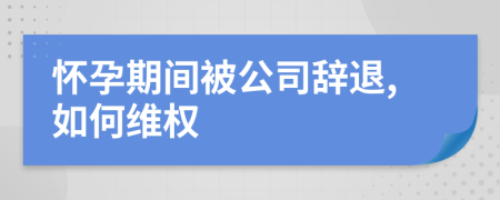 怀孕期间被公司辞退,如何维权