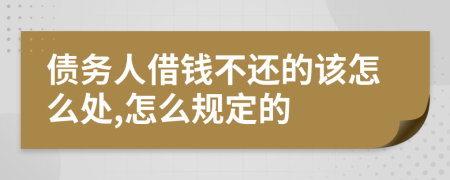 债务人借钱不还的该怎么处,怎么规定的