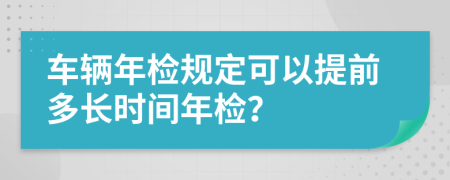 车辆年检规定可以提前多长时间年检？