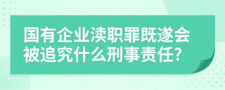 国有企业渎职罪既遂会被追究什么刑事责任?