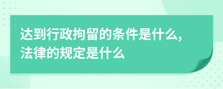 达到行政拘留的条件是什么,法律的规定是什么